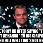 look | ME TO MY HB AFTER SAYING "YOU MUST BE HANNA " TO HIS GIRLFRIEND KNOWING FULL WELL THAT'S NOT HER NAME | image tagged in gifs,memes,funny memes | made w/ Imgflip video-to-gif maker