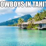 tahiti | COWBOYS IN TAHITI | image tagged in tahiti | made w/ Imgflip meme maker