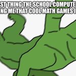 Pepe punch frog | THE LAST THING THE SCHOOL COMPUTER SEES AFTER TELLING ME THAT COOL MATH GAMES IS BLOCKED: | image tagged in pepe punch frog | made w/ Imgflip meme maker