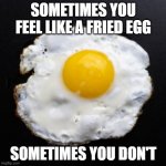 Eggs | SOMETIMES YOU FEEL LIKE A FRIED EGG; SOMETIMES YOU DON'T | image tagged in eggs | made w/ Imgflip meme maker