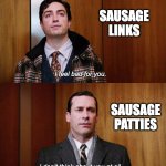 Who do you like better? | SAUSAGE LINKS; SAUSAGE PATTIES | image tagged in i don't think about you at all mad men | made w/ Imgflip meme maker