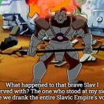 Khan Mort | What happened to that brave Slav I served with? The one who stood at my side while we drank the entire Slavic Empire's vodka? | image tagged in khan mort,slavic empire,slavic khan mort | made w/ Imgflip meme maker