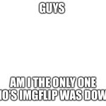 There was host error or something | GUYS; AM I THE ONLY ONE WHO’S IMGFLIP WAS DOWN? | image tagged in blank white template | made w/ Imgflip meme maker