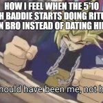 Its not fair, it should have been MEEE!!! | HOW I FEEL WHEN THE 5'10 GOTH BADDIE STARTS DOING RITUALS ON BRO INSTEAD OF DATING HIM | image tagged in it should have been me not him | made w/ Imgflip meme maker