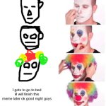 Bed time probelms | I gots to go to bed ill will finish this meme later ok good night guys | image tagged in memes,clown applying makeup,spongebob ight imma head out | made w/ Imgflip meme maker