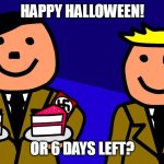 i meant 5 days left or 4, 3, 2, or tomorrow... | HAPPY HALLOWEEN! OR 6 DAYS LEFT? | image tagged in halloween | made w/ Imgflip meme maker