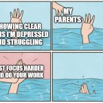 My parents be like | MY PARENTS; SHOWING CLEAR SIGNS I'M DEPRESSED AND STRUGGLING; JUST FOCUS HARDER AND DO YOUR WORK | image tagged in high five drown | made w/ Imgflip meme maker