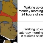 Tuxedo Winnie The Pooh | Waking up on monday morning with 24 hours of sleep; Waking up on saturday morning with 8 minutes of sleep | image tagged in memes,tuxedo winnie the pooh | made w/ Imgflip meme maker