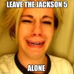 Chris Crocker | LEAVE THE JACKSON 5; ALONE | image tagged in leave alone,michael jackson popcorn,michael jackson,funny,memes about memes | made w/ Imgflip meme maker