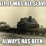 ww2 always has been | WAIT, IT WAS ALL SLAVIC? ALWAYS HAS BEEN. | image tagged in ww2 always has been,slavic tank | made w/ Imgflip meme maker