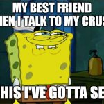 Don't You Squidward Meme | MY BEST FRIEND WHEN I TALK TO MY CRUSH:; THIS I'VE GOTTA SEE | image tagged in memes,don't you squidward | made w/ Imgflip meme maker