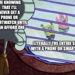 Squidward window | ME KNOWING THAT I'LL NEVER GET A PHONE OR SMARTWATCH UNTIL I CAN AFFORD ONE; LITERALLY THE ENTIRE SCHOOL WITH A PHONE OR SMARTWATCH | image tagged in squidward window | made w/ Imgflip meme maker