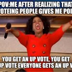EVERYONE GETS UPVOTES :D | POV:ME AFTER REALIZING THAT UPVOTEING PEOPLE GIVES ME POINTS; YOU GET AN UP VOTE, YOU GET AN UP VOTE EVERYONE GETS AN UP VOTE | image tagged in memes,oprah you get a | made w/ Imgflip meme maker