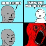 car helmets | THANKS, BUT I  WON'T BE IN A CAR; WEAR A HELMET | image tagged in angry npc wojack rage | made w/ Imgflip meme maker