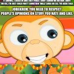 Me Ruining A Fill In Meme #348 | I'M IN THE THICK OF IT, EVERYBODY KNOWS THEY KNOW ME WHERE IT SNOWS, I SKIED IN AND THEY FROZE I DON'T KNOW NO NOTHIN' 'BOUT NO ICE, I'M JUST COLD FORTY SOMETHIN' MILLI' SUBS OR SO, I'VE BEEN TOLD; JOBEKREM, YOU NEED TO RESPECT PEOPLE'S OPINIONS ON STUFF YOU HATE AND LIKE. | image tagged in ruin this fill in meme 348 | made w/ Imgflip meme maker