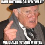 What the hell is "Wi-Fi," you whippersnappers? | BACK IN MY DAY WE DIDN'T HAVE NOTHING CALLED "WI-FI"; WE DIALED "0" AND MYRTLE MADE THE PHONE CALL FOR US! | image tagged in memes,back in my day,angry old man,funny meme,old person,elderly humor | made w/ Imgflip meme maker