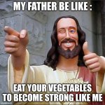 kid: oke dad! | MY FATHER BE LIKE :; EAT YOUR VEGETABLES TO BECOME STRONG LIKE ME | image tagged in memes,buddy christ | made w/ Imgflip meme maker