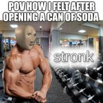 stronks | POV HOW I FELT AFTER OPENING A CAN OF SODA | image tagged in stronks | made w/ Imgflip meme maker