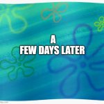 Spongebob years later meme | A FEW DAYS LATER | image tagged in spongebob years later meme | made w/ Imgflip meme maker