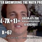 Image Title | ME AFTER ANSWERING THE MATH PROBLEM; -5(-7X+1)= ----------; 69(5X-47)-150
 
8.4282051; X=67 | image tagged in arrested development i've made a huge mistake,funny,relatable,brainrot,67,math problem | made w/ Imgflip meme maker