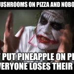 Everyone loses their minds | YOU PUT MUSHROOMS ON PIZZA AND NOBODY PANICS; BUT PUT PINEAPPLE ON PIZZA, AND EVERYONE LOSES THEIR MINDS | image tagged in memes,and everybody loses their minds | made w/ Imgflip meme maker