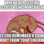 Wtf is my brain doing | WHEN YOUR SITTING IN CLASS BEING NONCHALANT; BUT YOU REMEMBER A CRINGE MEMORY FROM YOUR CHILDHOOD | image tagged in cringin plankton / visible frustation | made w/ Imgflip meme maker