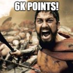 Yay | 6K POINTS! | image tagged in memes,sparta leonidas | made w/ Imgflip meme maker