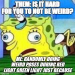 Just because:/ | THEM: IS IT HARD FOR YOU TO NOT BE WEIRD? ME: RANDOMLY DOING WEIRD POSES DURING RED LIGHT GREEN LIGHT JUST BECAUSE | image tagged in triggerpaul | made w/ Imgflip meme maker