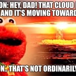 nuclear explosion meme(SO FUNNY =0) | SON: HEY, DAD! THAT CLOUD IS COOL, AND IT'S MOVING TOWARDS ME! DAD: SON.. THAT'S NOT ORDINARILY CLOUD | image tagged in elmo nuclear explosion,mocking spongebob,two buttons,grandma finds the internet | made w/ Imgflip meme maker
