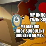 This is so true though | MY ANNOYING TWIN SISTER:; ME MAKING JUICY SUCCULENT DOUBLE A MEMES: | image tagged in green eggs and ham | made w/ Imgflip meme maker