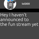 lol300 announcement template but straight to the point | UHH, PERHAPS FOR A GOOD REASON ACTUALLY; Hey I haven't announced to the fun stream yet | image tagged in lol300 announcement template but straight to the point | made w/ Imgflip meme maker