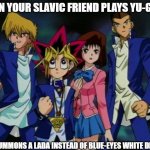 Yugioh Team | WHEN YOUR SLAVIC FRIEND PLAYS YU-GI-OH; BUT SUMMONS A LADA INSTEAD OF BLUE-EYES WHITE DRAGON | image tagged in yugioh team,slavic lives matter,slavic yu-gi-oh | made w/ Imgflip meme maker
