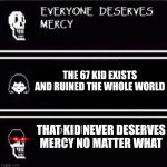 He never desrves mercy | THE 67 KID EXISTS AND RUINED THE WHOLE WORLD; THAT KID NEVER DESERVES MERCY NO MATTER WHAT | image tagged in mercy undertale,funny,relatable | made w/ Imgflip meme maker