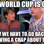 What everyone in the U.S. is saying right now | THE WORLD CUP IS OVER NOW WE HAVE TO GO BACK TO NOT GIVING A CRAP ABOUT SOCCER | image tagged in we have to go back | made w/ Imgflip meme maker