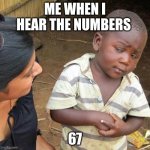 Third World Skeptical Kid Meme | ME WHEN I HEAR THE NUMBERS; 67 | image tagged in memes,third world skeptical kid | made w/ Imgflip meme maker