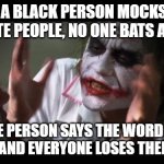 prove me wrong! | A BLACK PERSON MOCKS WHITE PEOPLE, NO ONE BATS AN EYE; A WHITE PERSON SAYS THE WORD "BLACK PEOPLE" AND EVERYONE LOSES THEIR MINDS | image tagged in memes,and everybody loses their minds,facts,white people,black people,prove me wrong | made w/ Imgflip meme maker