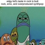 Regardless of What Phase You Have, I Can See The Holy Butt Rock Trio of "Monster", "Animal I Have Become", and "Courtesy Call" | When you realize that the edgy kid's taste in rock is butt rock, emo, and overproduced synthpop: | image tagged in spongebob,memes,rock music,heavy metal,music,edgy | made w/ Imgflip meme maker