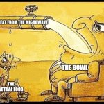 *sad cold food noises* | HEAT FROM THE MICROWAVE; THE BOWL; THE ACTUAL FOOD | image tagged in fat guy drinking water,microwave,food,oh wow are you actually reading these tags | made w/ Imgflip meme maker