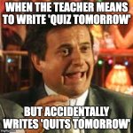 Its your lucky day | WHEN THE TEACHER MEANS TO WRITE 'QUIZ TOMORROW'; BUT ACCIDENTALLY WRITES 'QUITS TOMORROW' | image tagged in joe pesci,typo,hilarious,funny because it's true,happy,best memes | made w/ Imgflip meme maker