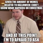 I started around 2 months ago, plz warm me of wut happens | GIVEN THE AMOUNT OF MEMES RELATED TO HALLOWEEN I DON’T KNOW WHAT HAPOENS ON CHRISTMAS; AND AT THIS POINT I’M TO AFRAID TO ASK | image tagged in memes,afraid to ask andy | made w/ Imgflip meme maker