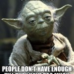Yoda Wisdom | SOMETIMES; PEOPLE DON'T HAVE ENOUGH TILL THEY HAVE TOO MUCH | image tagged in yoda wisdom | made w/ Imgflip meme maker