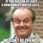 Jack Nicholson Crazy Hair | IF YOU AIN'T ON AT LEAST 3 GOVERNMENT WATCH LISTS.... WE CAN'T BE FRIENDS. | image tagged in jack nicholson crazy hair | made w/ Imgflip meme maker