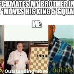 well yes outstanding move, but it's illegal | ME: *CHECKMATES MY BROTHER IN CHESS*
HIM: *MOVES HIS KING 5 SQUARES*; ME: | image tagged in well yes outstanding move but it's illegal,siblings,chess | made w/ Imgflip meme maker