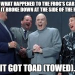 Frog's car | WHAT HAPPENED TO THE FROG'S CAR WHEN IT BROKE DOWN AT THE SIDE OF THE ROAD? IT GOT TOAD (TOWED). | image tagged in memes,laughing villains,dad joke | made w/ Imgflip meme maker