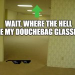 Douchebag glasses. | WAIT, WHERE THE HELL ARE MY DOUCHEBAG GLASSES? | image tagged in the backrooms | made w/ Imgflip meme maker