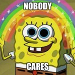 Nobody Cares: Revamped Edition! | NOBODY; CARES | image tagged in memes,imagination spongebob | made w/ Imgflip meme maker