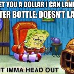 Imma head Out | WATER BOTTLE: DOESN’T LAND; “I BET YOU A DOLLAR I CAN LAND IT” | image tagged in imma head out | made w/ Imgflip meme maker