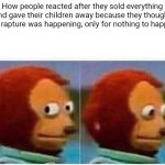 Sorry it's late, I thought we'd be raptured by now? | How people reacted after they sold everything and gave their children away because they thought the rapture was happening, only for nothing to happen | image tagged in memes,monkey puppet | made w/ Imgflip meme maker