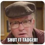 Shut it tadger! meme