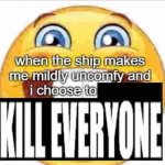 when the ship makes me mildly uncomfy and i  KILL EVERYONE meme